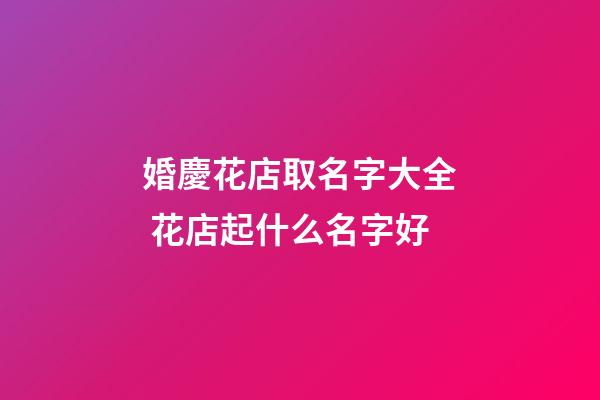 婚慶花店取名字大全 花店起什么名字好-第1張-店鋪起名-玄機派